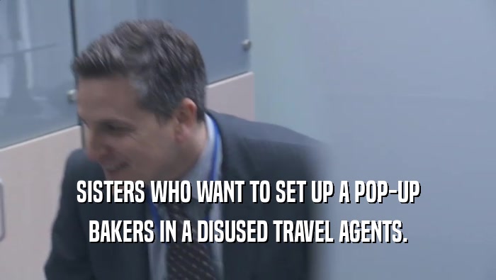 SISTERS WHO WANT TO SET UP A POP-UP BAKERS IN A DISUSED TRAVEL AGENTS. 