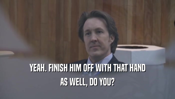 YEAH. FINISH HIM OFF WITH THAT HAND AS WELL, DO YOU? 