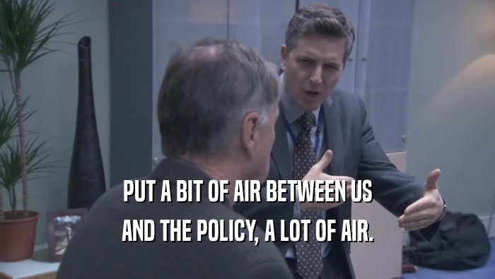 PUT A BIT OF AIR BETWEEN US AND THE POLICY, A LOT OF AIR. 