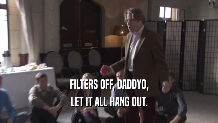 FILTERS OFF, DADDYO, LET IT ALL HANG OUT. 