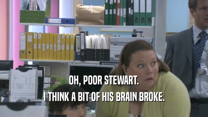 OH, POOR STEWART. I THINK A BIT OF HIS BRAIN BROKE. 