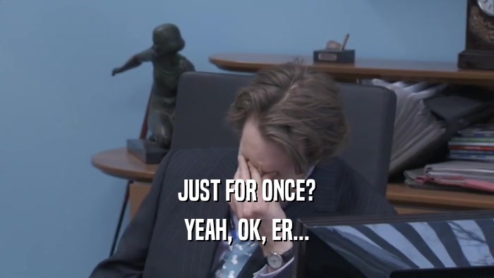 JUST FOR ONCE? YEAH, OK, ER... 