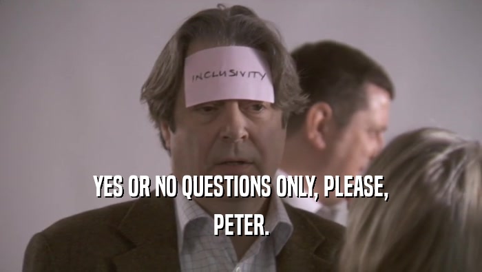 YES OR NO QUESTIONS ONLY, PLEASE, PETER. 