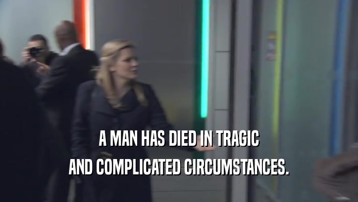 A MAN HAS DIED IN TRAGIC AND COMPLICATED CIRCUMSTANCES. 