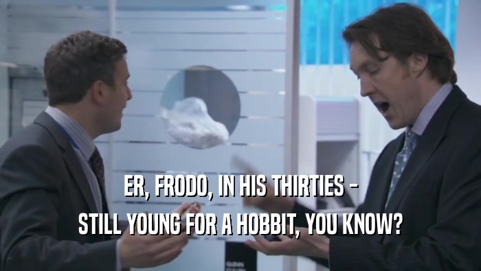 ER, FRODO, IN HIS THIRTIES - STILL YOUNG FOR A HOBBIT, YOU KNOW? 