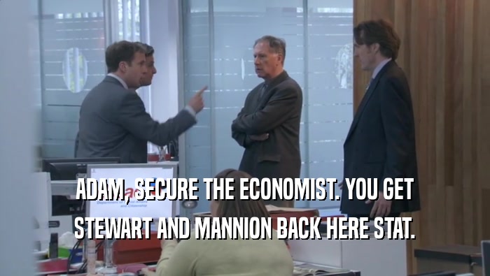 ADAM, SECURE THE ECONOMIST. YOU GET STEWART AND MANNION BACK HERE STAT. 