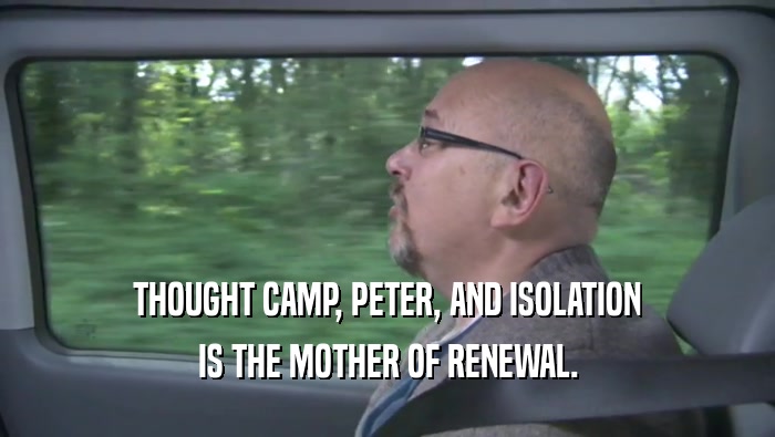 THOUGHT CAMP, PETER, AND ISOLATION IS THE MOTHER OF RENEWAL. IS THE MOTHER OF RENEWAL.