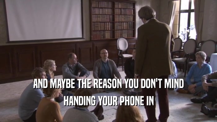 AND MAYBE THE REASON YOU DON'T MIND HANDING YOUR PHONE IN 