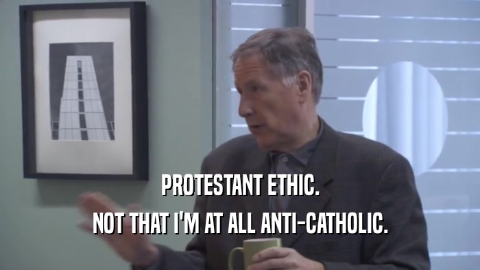 PROTESTANT ETHIC.
 NOT THAT I'M AT ALL ANTI-CATHOLIC.
 