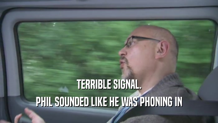 TERRIBLE SIGNAL. PHIL SOUNDED LIKE HE WAS PHONING IN PHIL SOUNDED LIKE HE WAS PHONING IN