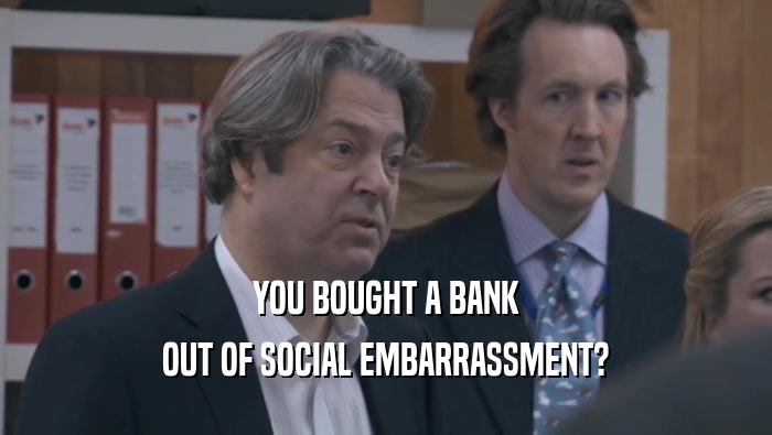 YOU BOUGHT A BANK OUT OF SOCIAL EMBARRASSMENT? 