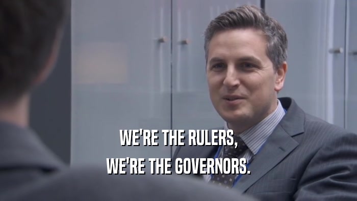 WE'RE THE RULERS, WE'RE THE GOVERNORS. 