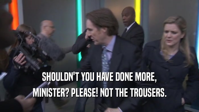 SHOULDN'T YOU HAVE DONE MORE,
 MINISTER? PLEASE! NOT THE TROUSERS.
 