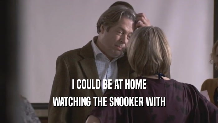 I COULD BE AT HOME WATCHING THE SNOOKER WITH WATCHING THE SNOOKER WITH