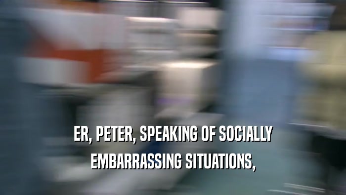 ER, PETER, SPEAKING OF SOCIALLY EMBARRASSING SITUATIONS, 