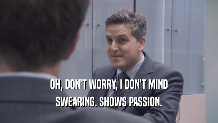 OH, DON'T WORRY, I DON'T MIND SWEARING. SHOWS PASSION. 