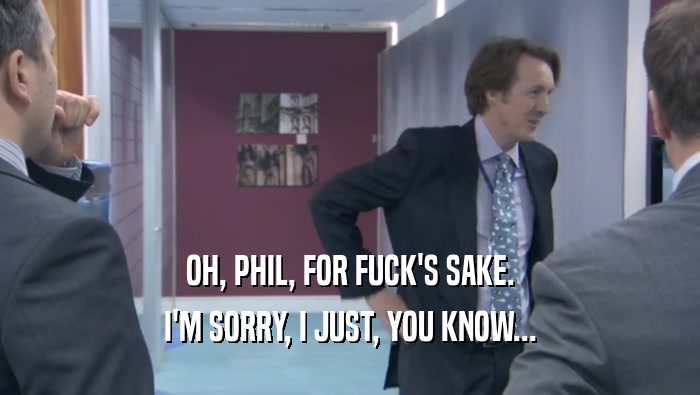 OH, PHIL, FOR FUCK'S SAKE. I'M SORRY, I JUST, YOU KNOW... 