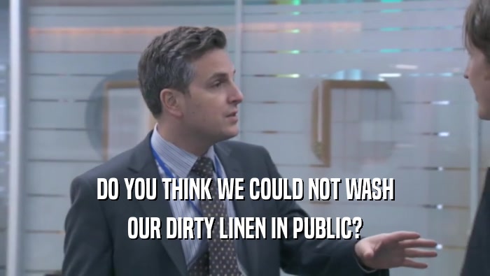 DO YOU THINK WE COULD NOT WASH OUR DIRTY LINEN IN PUBLIC? 