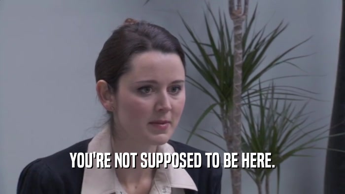 YOU'RE NOT SUPPOSED TO BE HERE.  