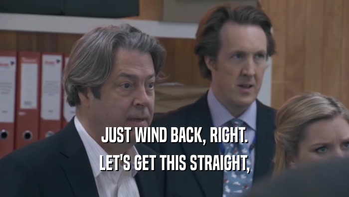JUST WIND BACK, RIGHT. LET'S GET THIS STRAIGHT, LET'S GET THIS STRAIGHT,
