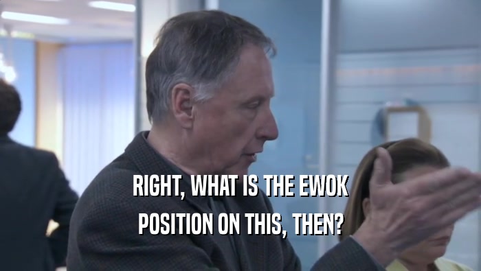 RIGHT, WHAT IS THE EWOK POSITION ON THIS, THEN? 