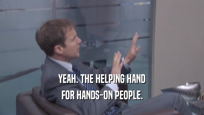 YEAH. THE HELPING HAND FOR HANDS-ON PEOPLE. 