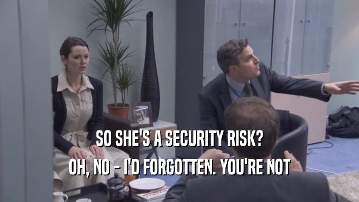 SO SHE'S A SECURITY RISK? OH, NO - I'D FORGOTTEN. YOU'RE NOT OH, NO - I'D FORGOTTEN. YOU'RE NOT