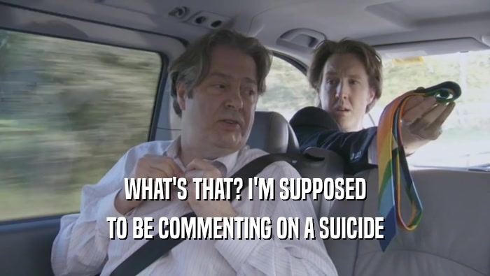 WHAT'S THAT? I'M SUPPOSED
 TO BE COMMENTING ON A SUICIDE
 TO BE COMMENTING ON A SUICIDE
