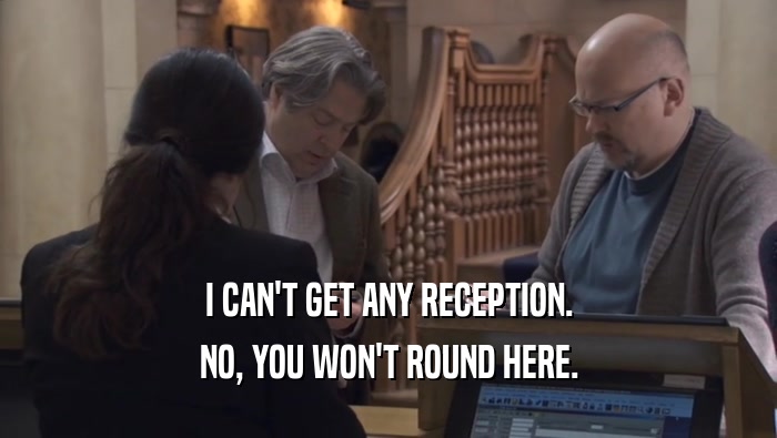 I CAN'T GET ANY RECEPTION. NO, YOU WON'T ROUND HERE. 