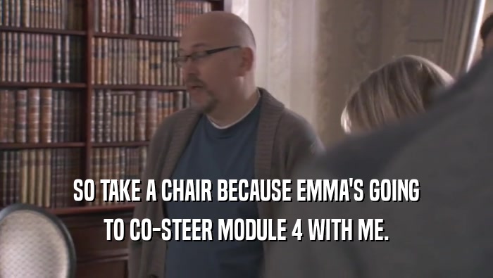 SO TAKE A CHAIR BECAUSE EMMA'S GOING
 TO CO-STEER MODULE 4 WITH ME.
 