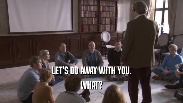 LET'S DO AWAY WITH YOU. WHAT? 