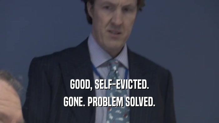 GOOD, SELF-EVICTED. GONE. PROBLEM SOLVED. 