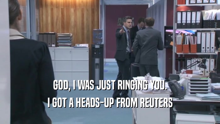 GOD, I WAS JUST RINGING YOU. I GOT A HEADS-UP FROM REUTERS 