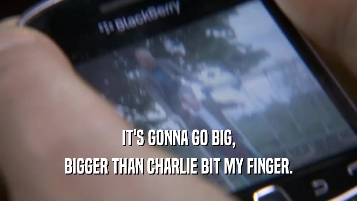 IT'S GONNA GO BIG, BIGGER THAN CHARLIE BIT MY FINGER. 