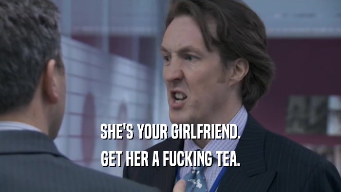 SHE'S YOUR GIRLFRIEND. GET HER A FUCKING TEA. 