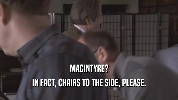 MACINTYRE?
 IN FACT, CHAIRS TO THE SIDE, PLEASE.
 