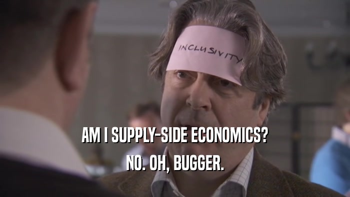 AM I SUPPLY-SIDE ECONOMICS? NO. OH, BUGGER. 