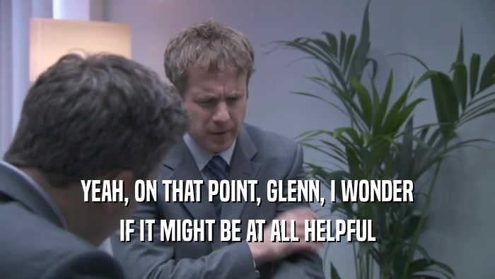 YEAH, ON THAT POINT, GLENN, I WONDER IF IT MIGHT BE AT ALL HELPFUL 