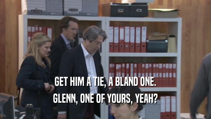 GET HIM A TIE, A BLAND ONE. GLENN, ONE OF YOURS, YEAH? 