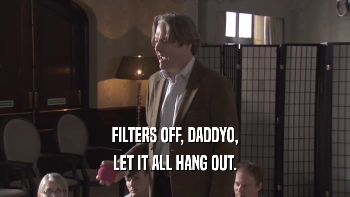 FILTERS OFF, DADDYO, LET IT ALL HANG OUT. 