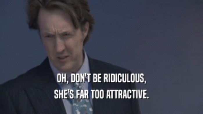 OH, DON'T BE RIDICULOUS, SHE'S FAR TOO ATTRACTIVE. 