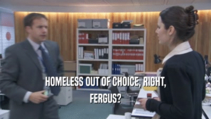 HOMELESS OUT OF CHOICE, RIGHT, FERGUS? 