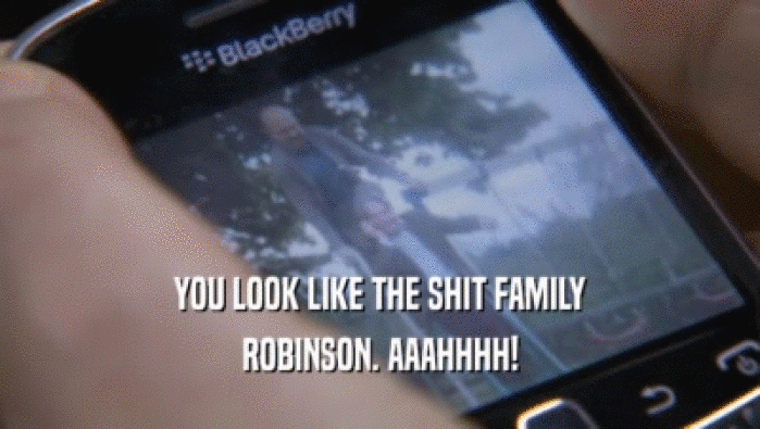 YOU LOOK LIKE THE SHIT FAMILY ROBINSON. AAAHHHH! 