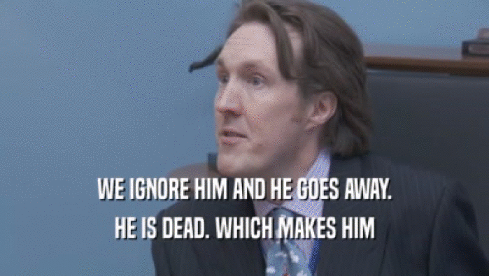 WE IGNORE HIM AND HE GOES AWAY. HE IS DEAD. WHICH MAKES HIM HE IS DEAD. WHICH MAKES HIM