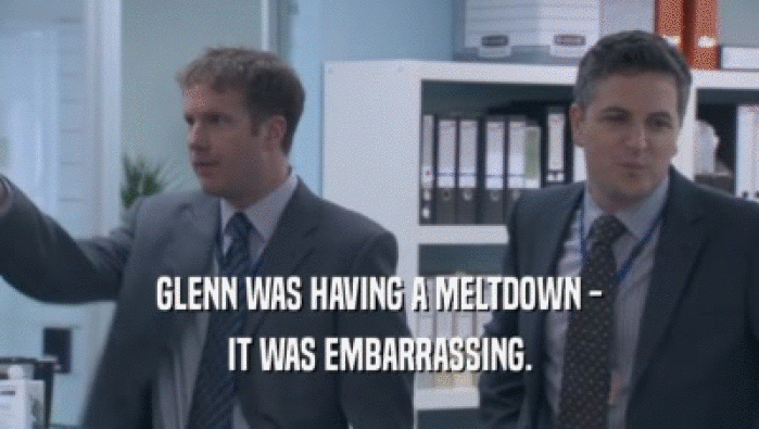 GLENN WAS HAVING A MELTDOWN - IT WAS EMBARRASSING. 