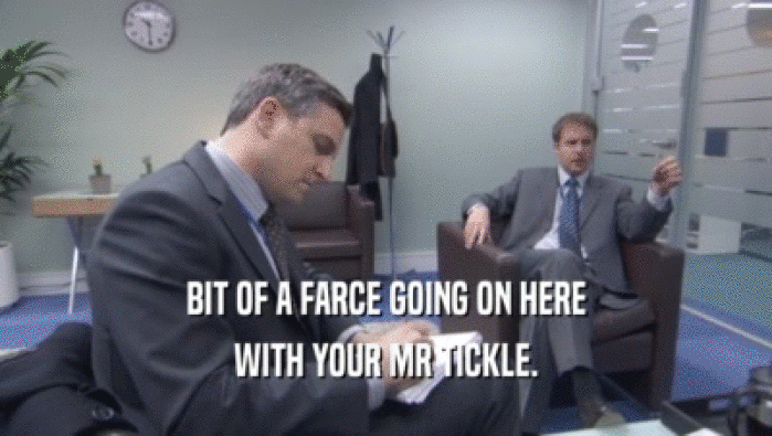 BIT OF A FARCE GOING ON HERE WITH YOUR MR TICKLE. 