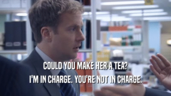 COULD YOU MAKE HER A TEA? I'M IN CHARGE. YOU'RE NOT IN CHARGE. I'M IN CHARGE. YOU'RE NOT IN CHARGE.