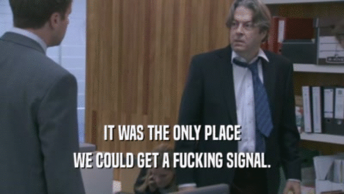 IT WAS THE ONLY PLACE WE COULD GET A FUCKING SIGNAL. 
