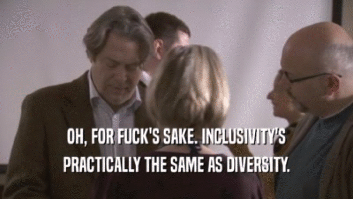 OH, FOR FUCK'S SAKE. INCLUSIVITY'S PRACTICALLY THE SAME AS DIVERSITY. 