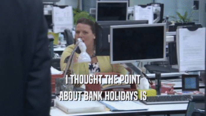 I THOUGHT THE POINT
 ABOUT BANK HOLIDAYS IS
 ABOUT BANK HOLIDAYS IS

